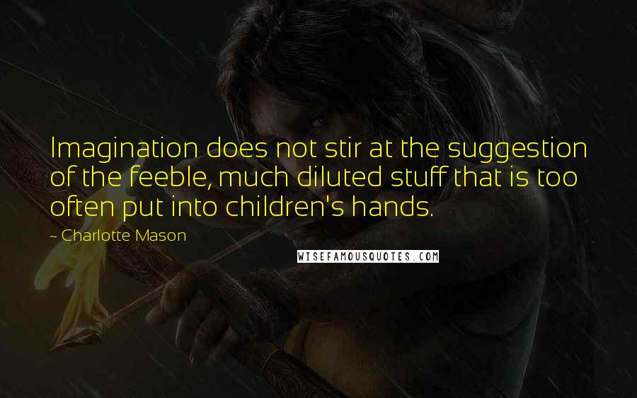 Charlotte Mason Quotes: Imagination does not stir at the suggestion of the feeble, much diluted stuff that is too often put into children's hands.