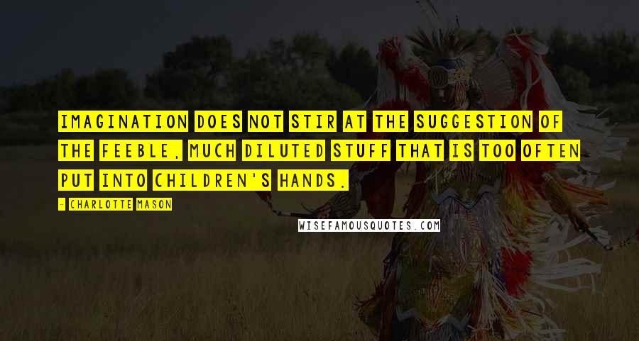Charlotte Mason Quotes: Imagination does not stir at the suggestion of the feeble, much diluted stuff that is too often put into children's hands.