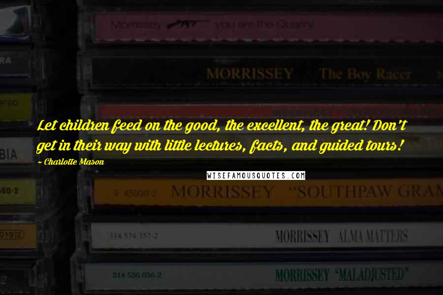 Charlotte Mason Quotes: Let children feed on the good, the excellent, the great! Don't get in their way with little lectures, facts, and guided tours!