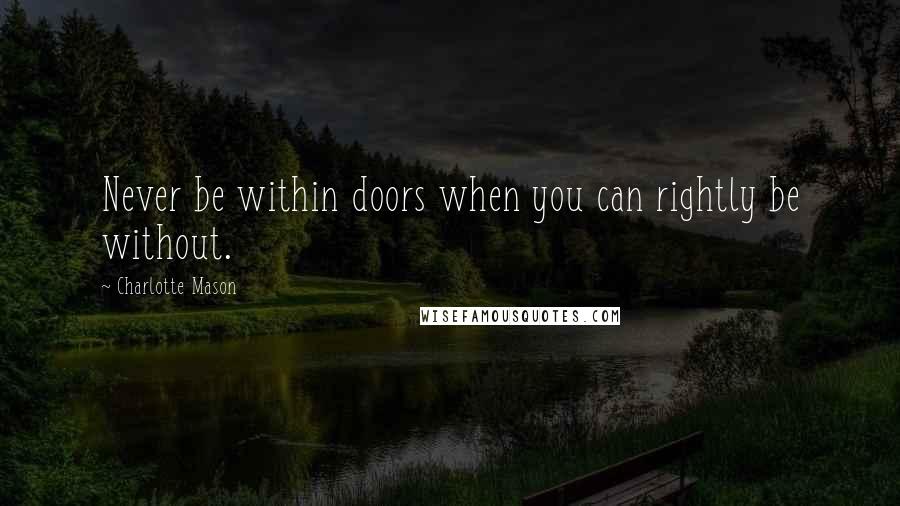 Charlotte Mason Quotes: Never be within doors when you can rightly be without.