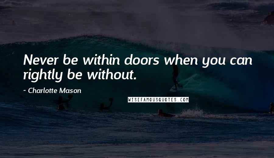 Charlotte Mason Quotes: Never be within doors when you can rightly be without.