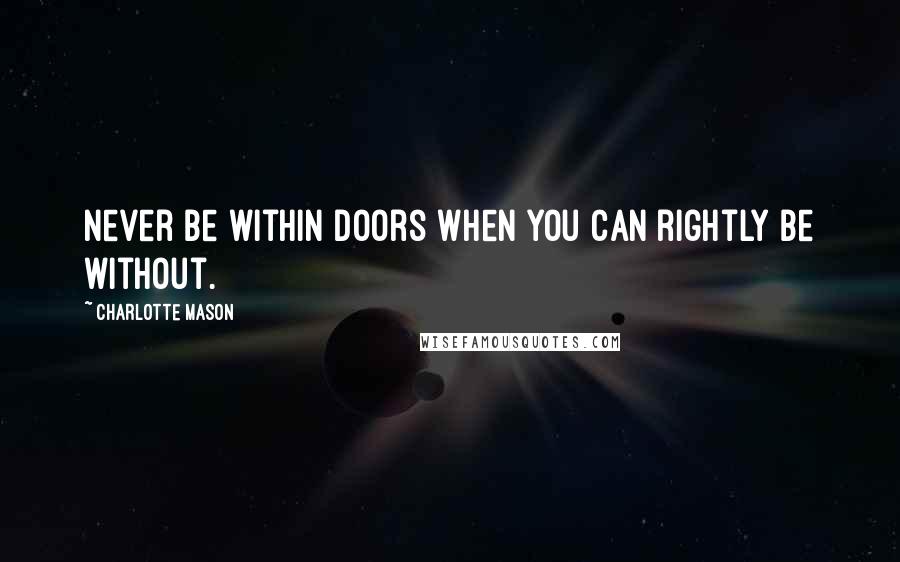 Charlotte Mason Quotes: Never be within doors when you can rightly be without.