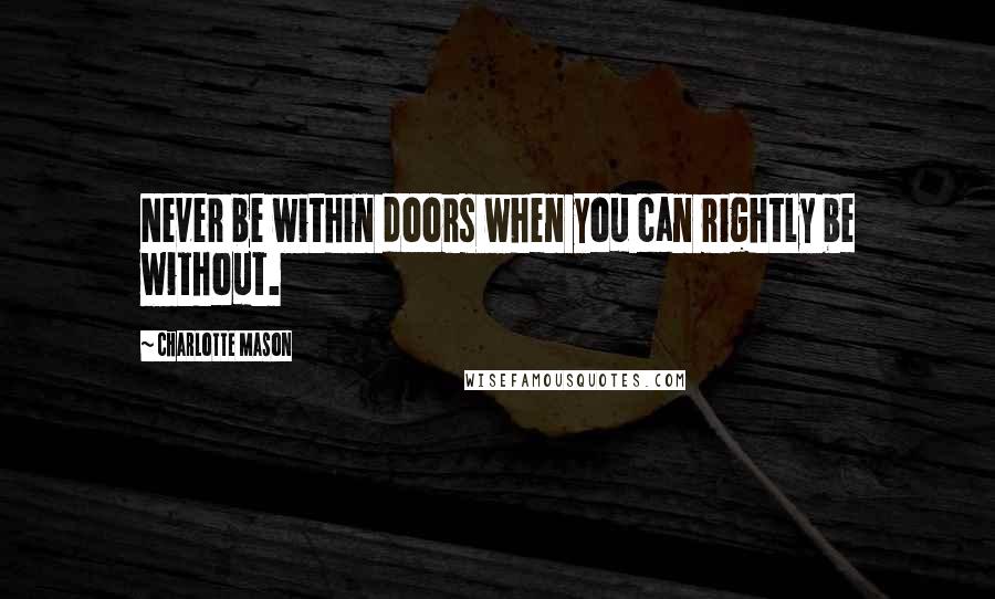 Charlotte Mason Quotes: Never be within doors when you can rightly be without.