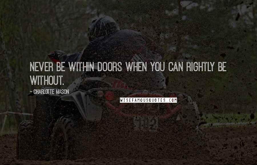 Charlotte Mason Quotes: Never be within doors when you can rightly be without.