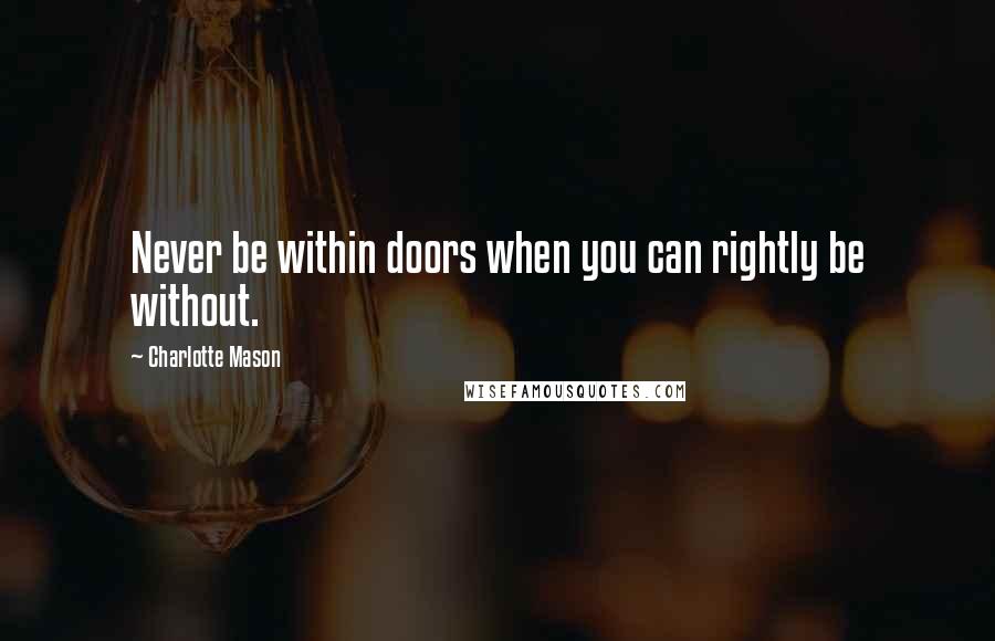 Charlotte Mason Quotes: Never be within doors when you can rightly be without.