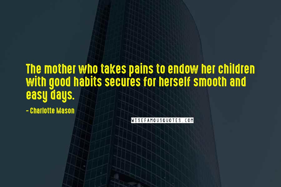 Charlotte Mason Quotes: The mother who takes pains to endow her children with good habits secures for herself smooth and easy days.