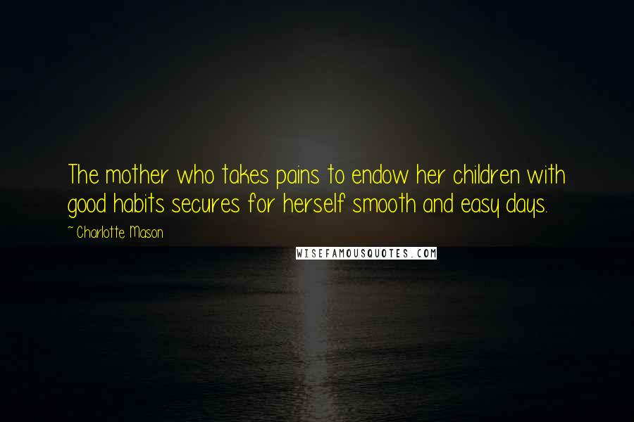 Charlotte Mason Quotes: The mother who takes pains to endow her children with good habits secures for herself smooth and easy days.