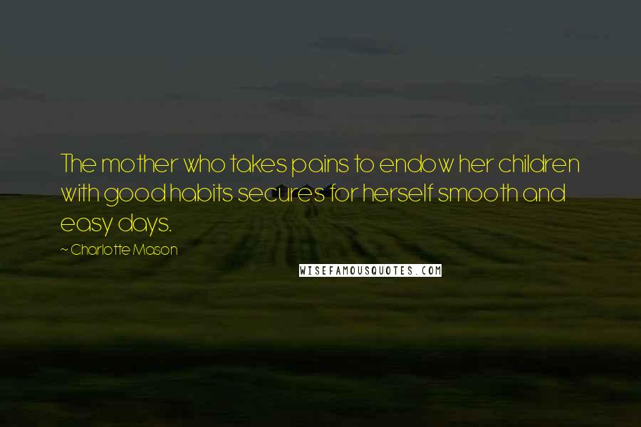 Charlotte Mason Quotes: The mother who takes pains to endow her children with good habits secures for herself smooth and easy days.