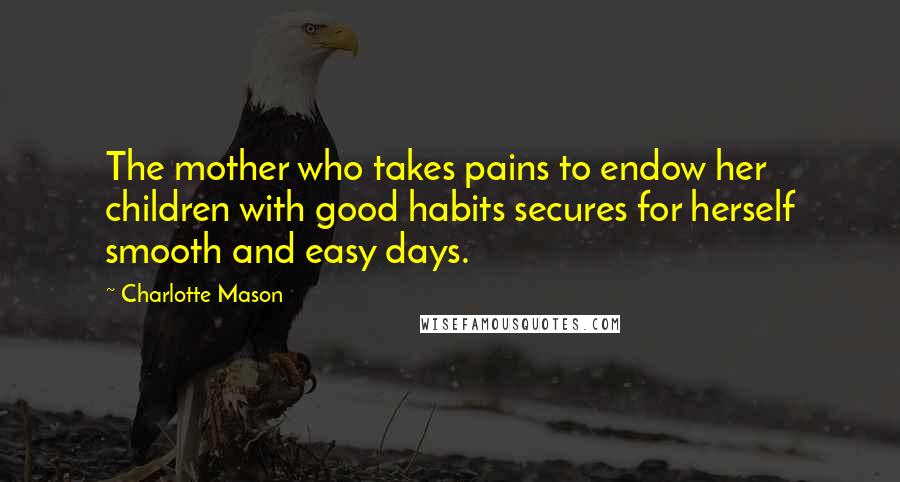 Charlotte Mason Quotes: The mother who takes pains to endow her children with good habits secures for herself smooth and easy days.