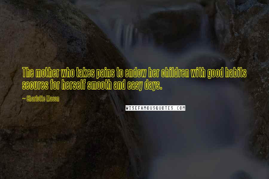 Charlotte Mason Quotes: The mother who takes pains to endow her children with good habits secures for herself smooth and easy days.