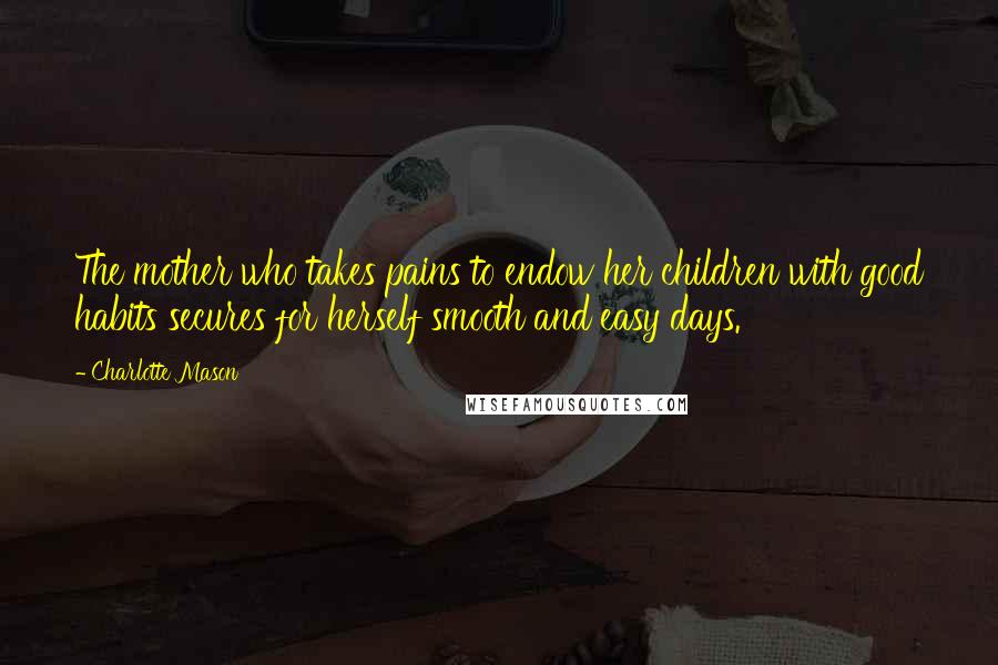Charlotte Mason Quotes: The mother who takes pains to endow her children with good habits secures for herself smooth and easy days.