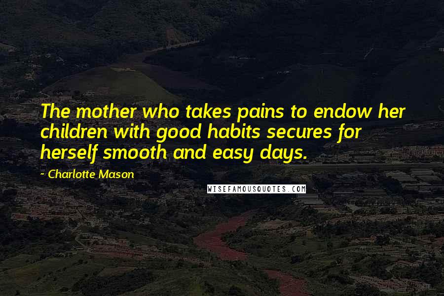 Charlotte Mason Quotes: The mother who takes pains to endow her children with good habits secures for herself smooth and easy days.