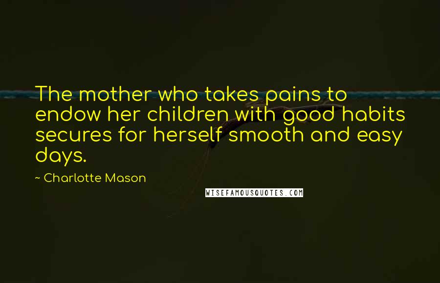 Charlotte Mason Quotes: The mother who takes pains to endow her children with good habits secures for herself smooth and easy days.