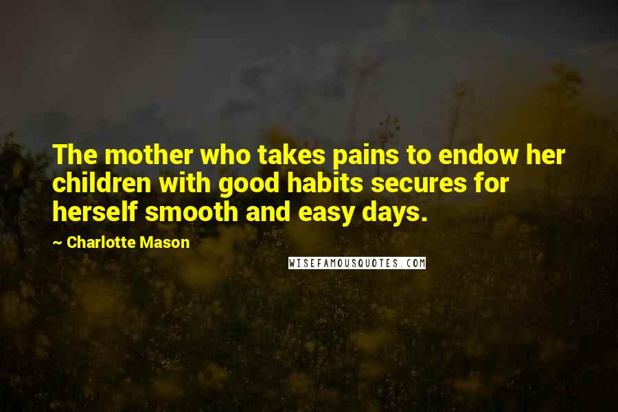Charlotte Mason Quotes: The mother who takes pains to endow her children with good habits secures for herself smooth and easy days.