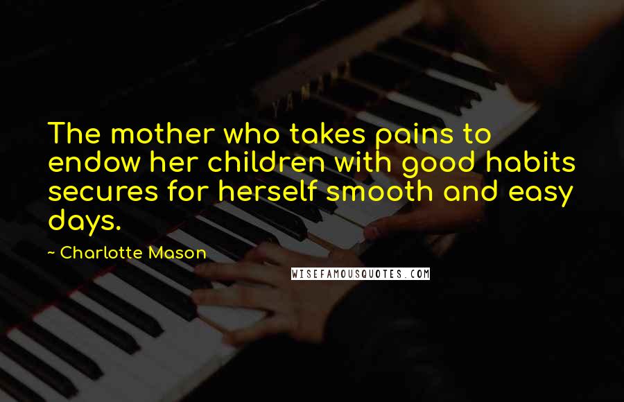Charlotte Mason Quotes: The mother who takes pains to endow her children with good habits secures for herself smooth and easy days.
