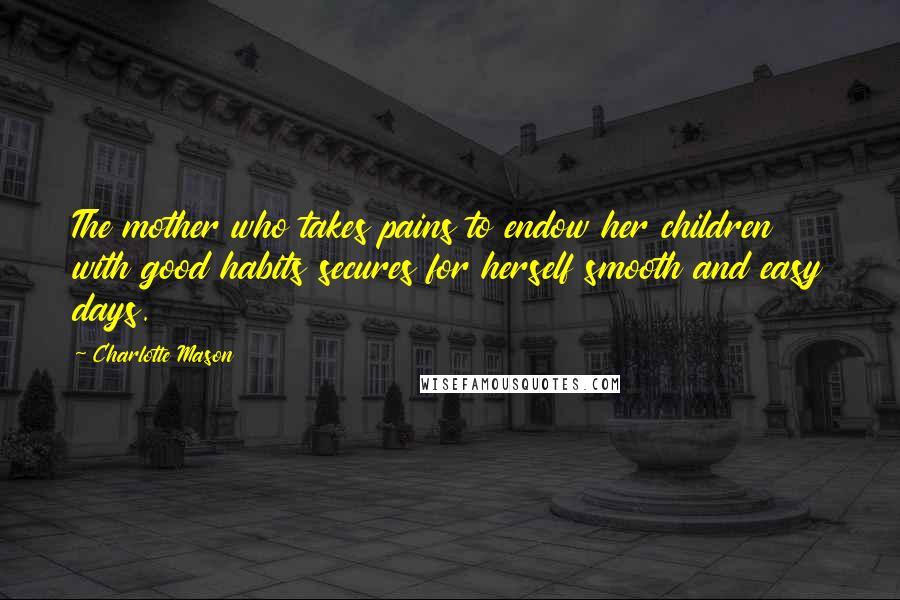 Charlotte Mason Quotes: The mother who takes pains to endow her children with good habits secures for herself smooth and easy days.