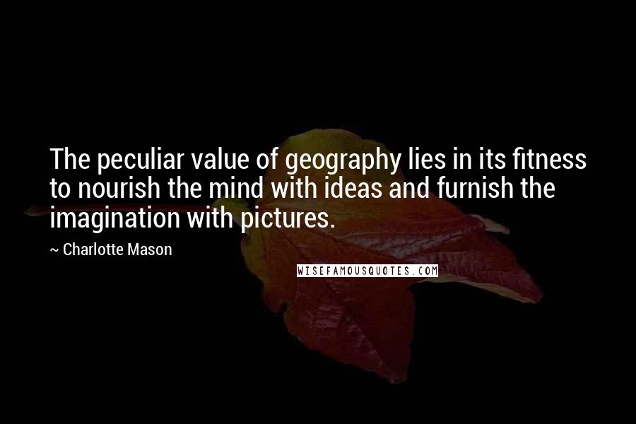 Charlotte Mason Quotes: The peculiar value of geography lies in its fitness to nourish the mind with ideas and furnish the imagination with pictures.