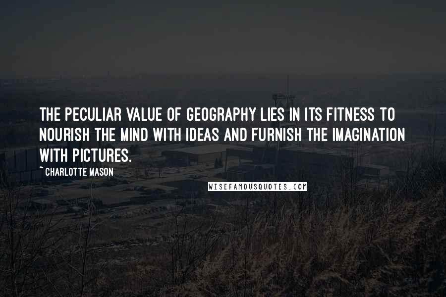 Charlotte Mason Quotes: The peculiar value of geography lies in its fitness to nourish the mind with ideas and furnish the imagination with pictures.