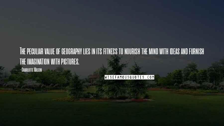 Charlotte Mason Quotes: The peculiar value of geography lies in its fitness to nourish the mind with ideas and furnish the imagination with pictures.