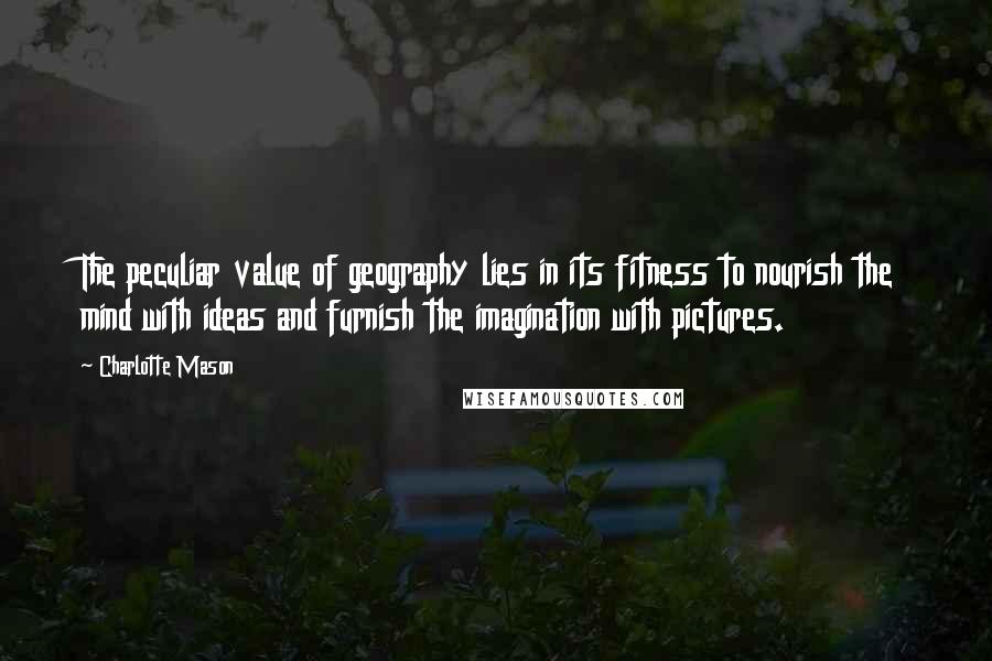 Charlotte Mason Quotes: The peculiar value of geography lies in its fitness to nourish the mind with ideas and furnish the imagination with pictures.