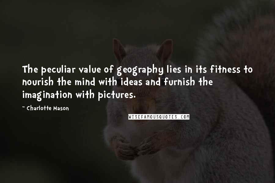 Charlotte Mason Quotes: The peculiar value of geography lies in its fitness to nourish the mind with ideas and furnish the imagination with pictures.