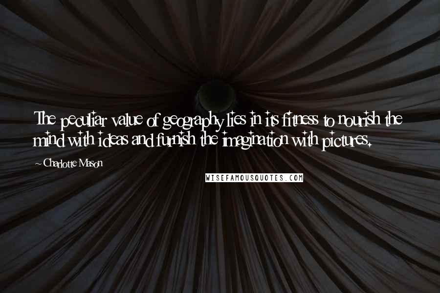 Charlotte Mason Quotes: The peculiar value of geography lies in its fitness to nourish the mind with ideas and furnish the imagination with pictures.