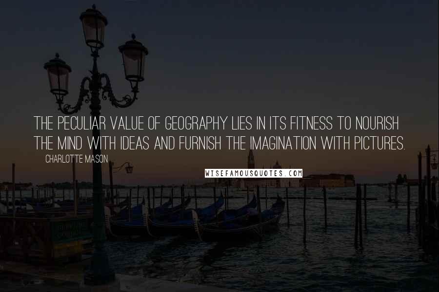 Charlotte Mason Quotes: The peculiar value of geography lies in its fitness to nourish the mind with ideas and furnish the imagination with pictures.