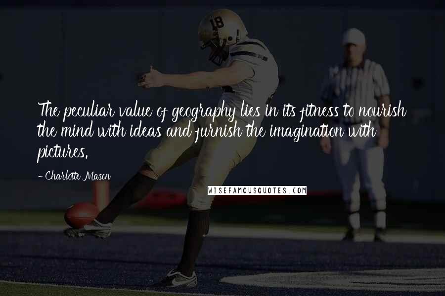 Charlotte Mason Quotes: The peculiar value of geography lies in its fitness to nourish the mind with ideas and furnish the imagination with pictures.