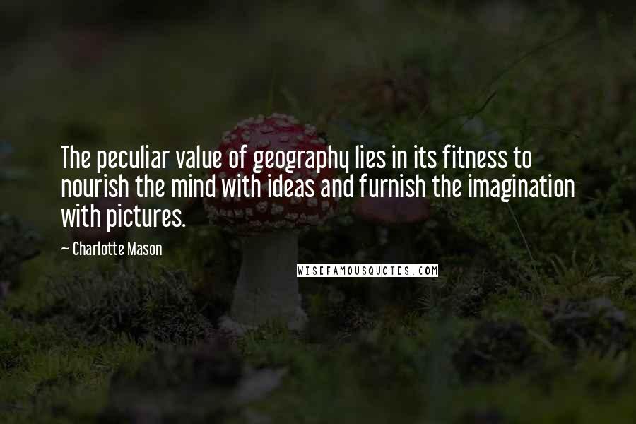 Charlotte Mason Quotes: The peculiar value of geography lies in its fitness to nourish the mind with ideas and furnish the imagination with pictures.