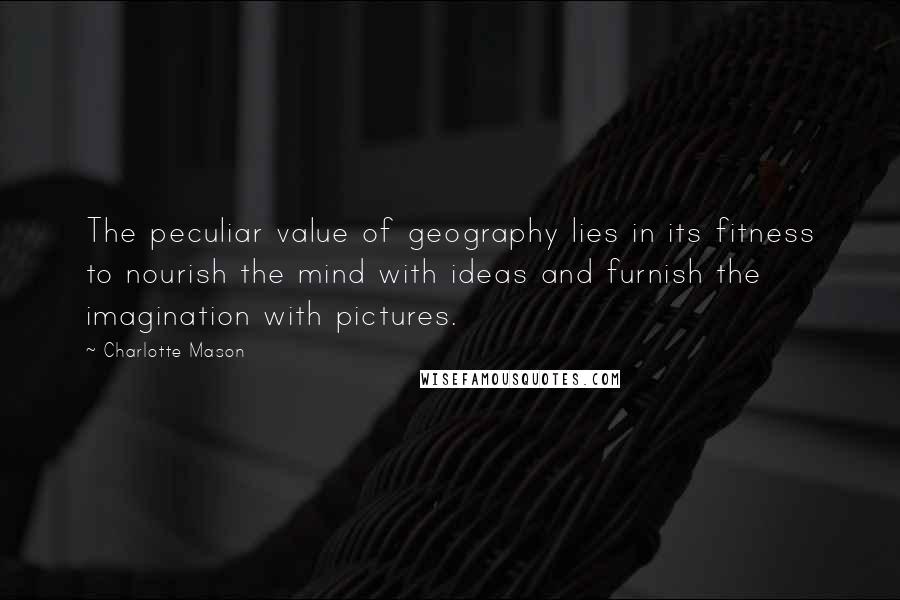 Charlotte Mason Quotes: The peculiar value of geography lies in its fitness to nourish the mind with ideas and furnish the imagination with pictures.