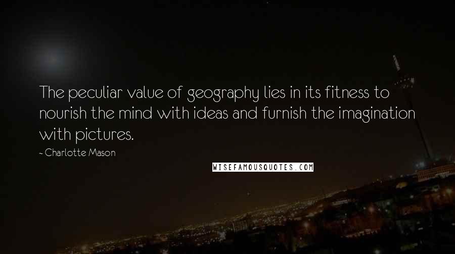 Charlotte Mason Quotes: The peculiar value of geography lies in its fitness to nourish the mind with ideas and furnish the imagination with pictures.