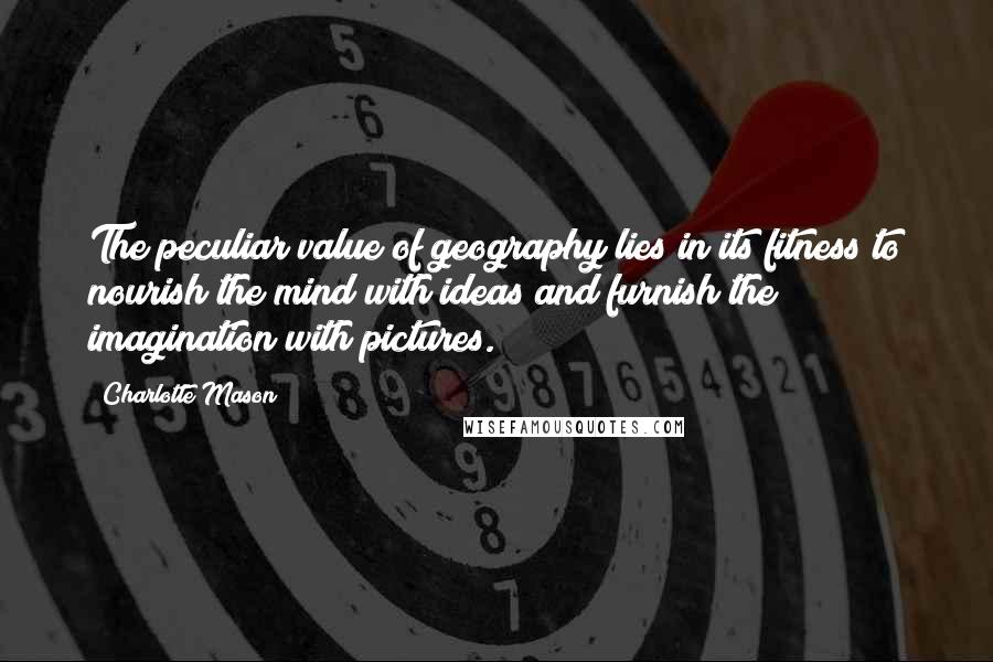 Charlotte Mason Quotes: The peculiar value of geography lies in its fitness to nourish the mind with ideas and furnish the imagination with pictures.