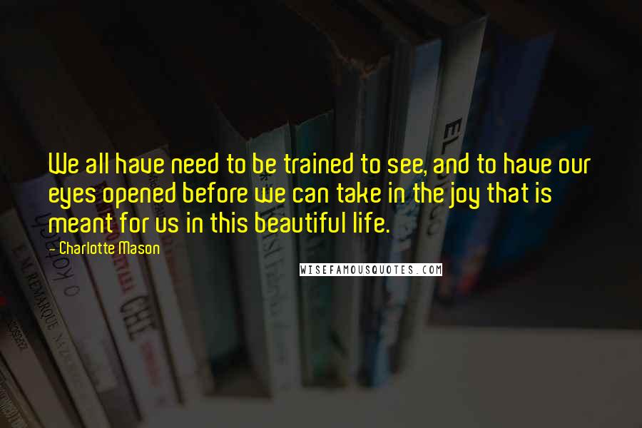 Charlotte Mason Quotes: We all have need to be trained to see, and to have our eyes opened before we can take in the joy that is meant for us in this beautiful life.