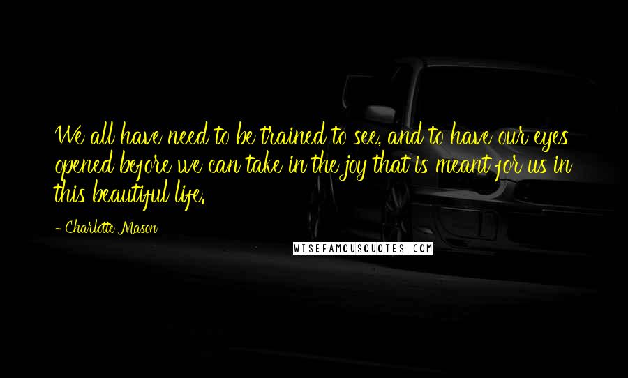 Charlotte Mason Quotes: We all have need to be trained to see, and to have our eyes opened before we can take in the joy that is meant for us in this beautiful life.