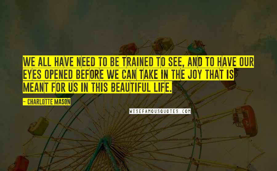 Charlotte Mason Quotes: We all have need to be trained to see, and to have our eyes opened before we can take in the joy that is meant for us in this beautiful life.