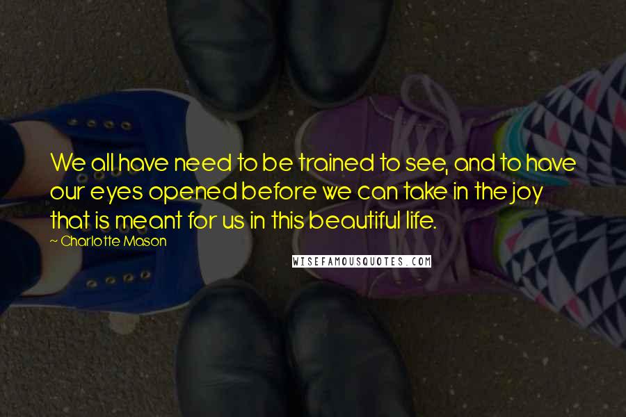 Charlotte Mason Quotes: We all have need to be trained to see, and to have our eyes opened before we can take in the joy that is meant for us in this beautiful life.