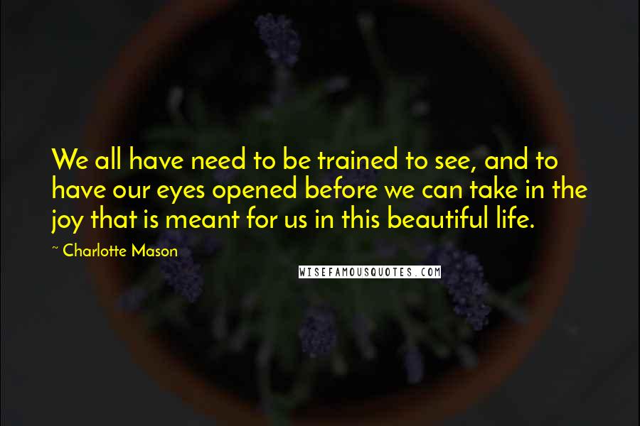 Charlotte Mason Quotes: We all have need to be trained to see, and to have our eyes opened before we can take in the joy that is meant for us in this beautiful life.