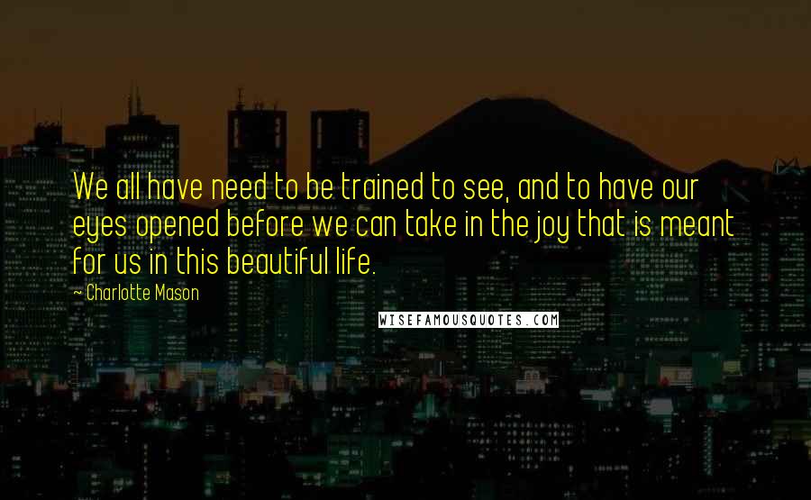 Charlotte Mason Quotes: We all have need to be trained to see, and to have our eyes opened before we can take in the joy that is meant for us in this beautiful life.