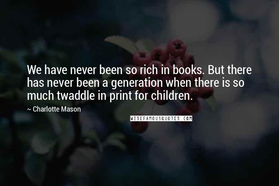 Charlotte Mason Quotes: We have never been so rich in books. But there has never been a generation when there is so much twaddle in print for children.
