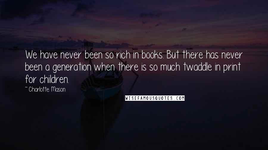 Charlotte Mason Quotes: We have never been so rich in books. But there has never been a generation when there is so much twaddle in print for children.