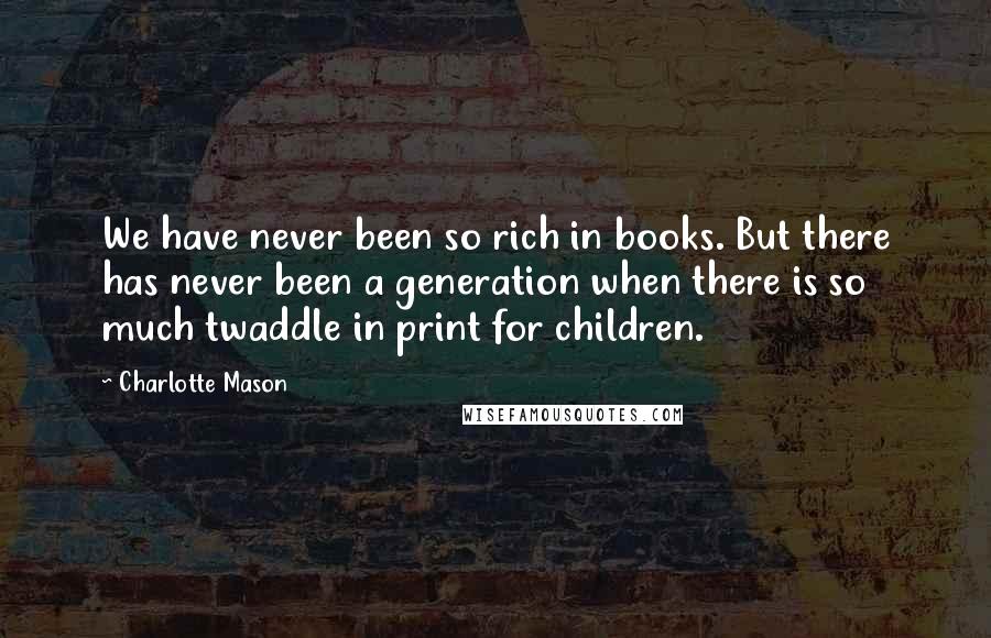 Charlotte Mason Quotes: We have never been so rich in books. But there has never been a generation when there is so much twaddle in print for children.