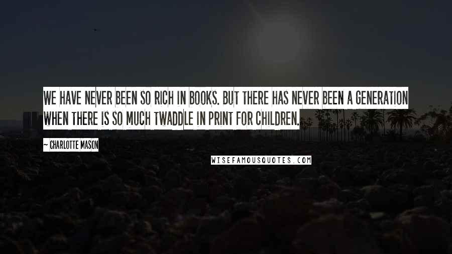 Charlotte Mason Quotes: We have never been so rich in books. But there has never been a generation when there is so much twaddle in print for children.