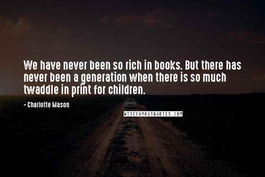 Charlotte Mason Quotes: We have never been so rich in books. But there has never been a generation when there is so much twaddle in print for children.