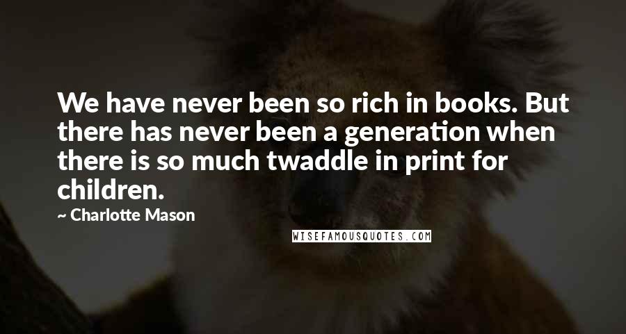 Charlotte Mason Quotes: We have never been so rich in books. But there has never been a generation when there is so much twaddle in print for children.