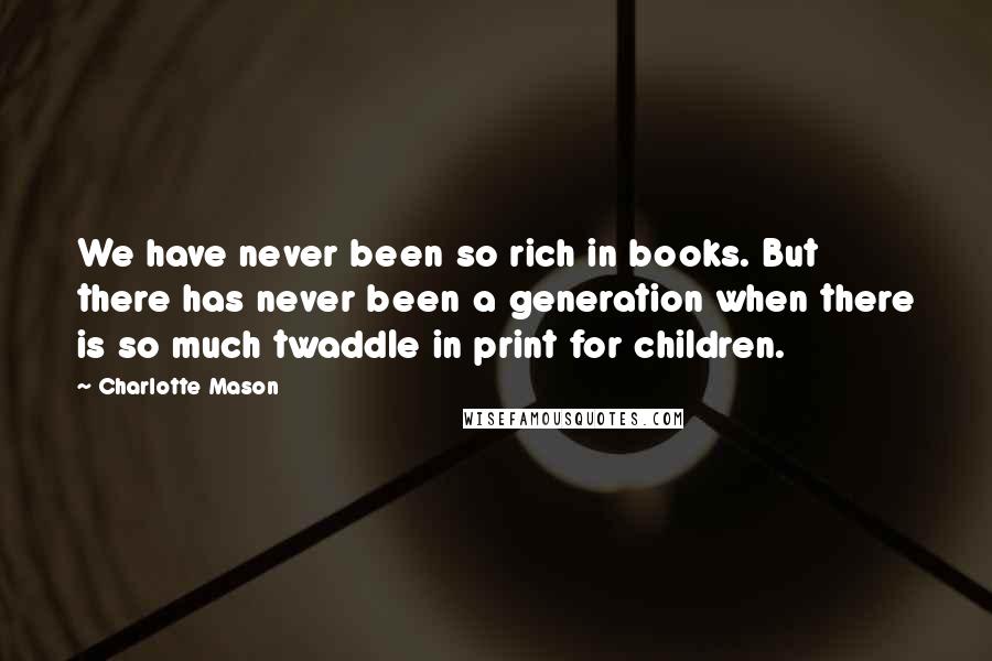 Charlotte Mason Quotes: We have never been so rich in books. But there has never been a generation when there is so much twaddle in print for children.