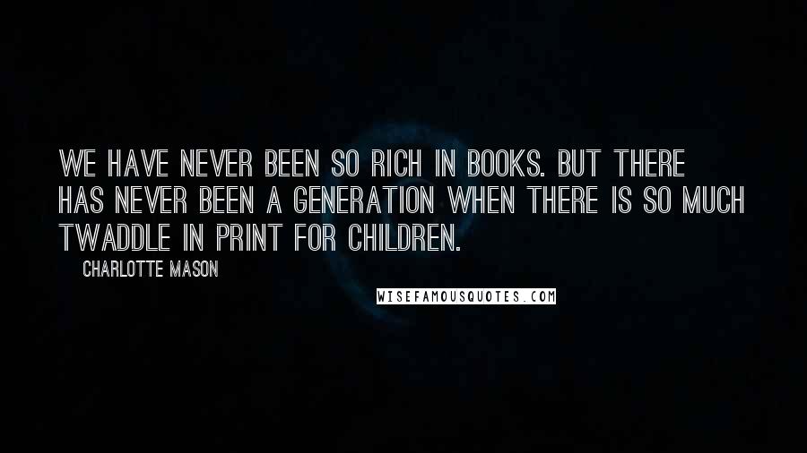 Charlotte Mason Quotes: We have never been so rich in books. But there has never been a generation when there is so much twaddle in print for children.