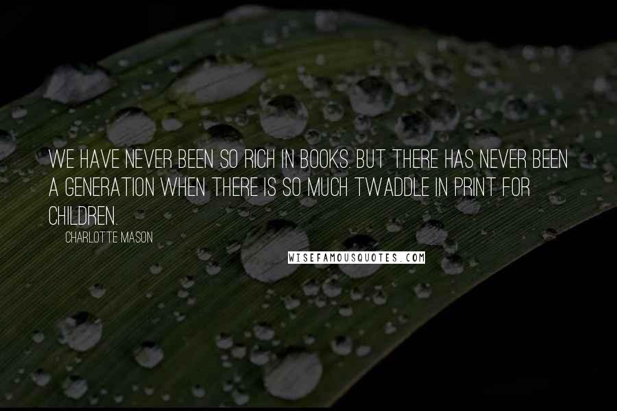 Charlotte Mason Quotes: We have never been so rich in books. But there has never been a generation when there is so much twaddle in print for children.