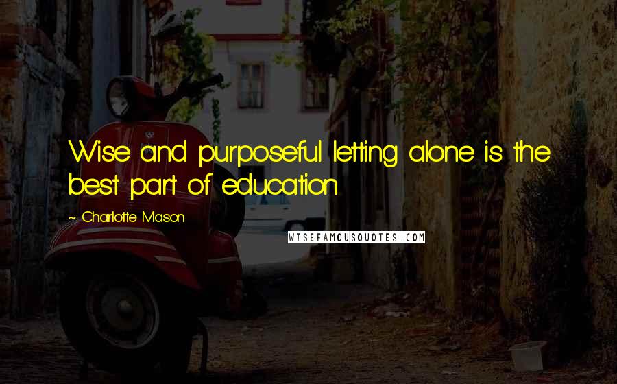 Charlotte Mason Quotes: Wise and purposeful letting alone is the best part of education.