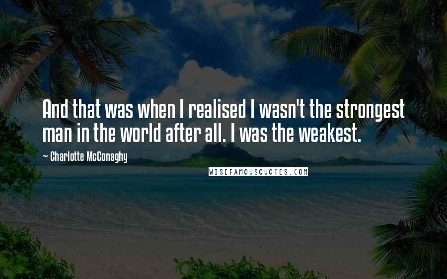 Charlotte McConaghy Quotes: And that was when I realised I wasn't the strongest man in the world after all. I was the weakest.