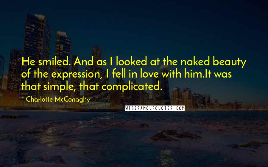 Charlotte McConaghy Quotes: He smiled. And as I looked at the naked beauty of the expression, I fell in love with him.It was that simple, that complicated.